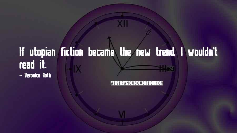 Veronica Roth Quotes: If utopian fiction became the new trend, I wouldn't read it.
