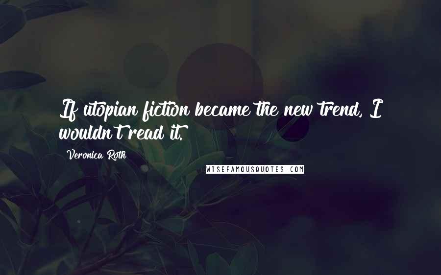 Veronica Roth Quotes: If utopian fiction became the new trend, I wouldn't read it.