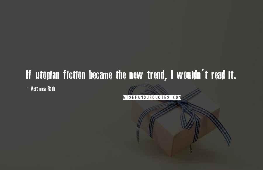 Veronica Roth Quotes: If utopian fiction became the new trend, I wouldn't read it.