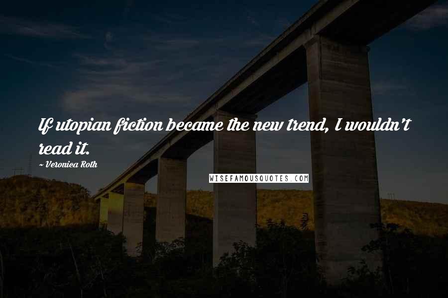 Veronica Roth Quotes: If utopian fiction became the new trend, I wouldn't read it.