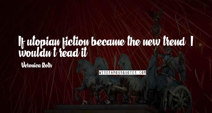 Veronica Roth Quotes: If utopian fiction became the new trend, I wouldn't read it.