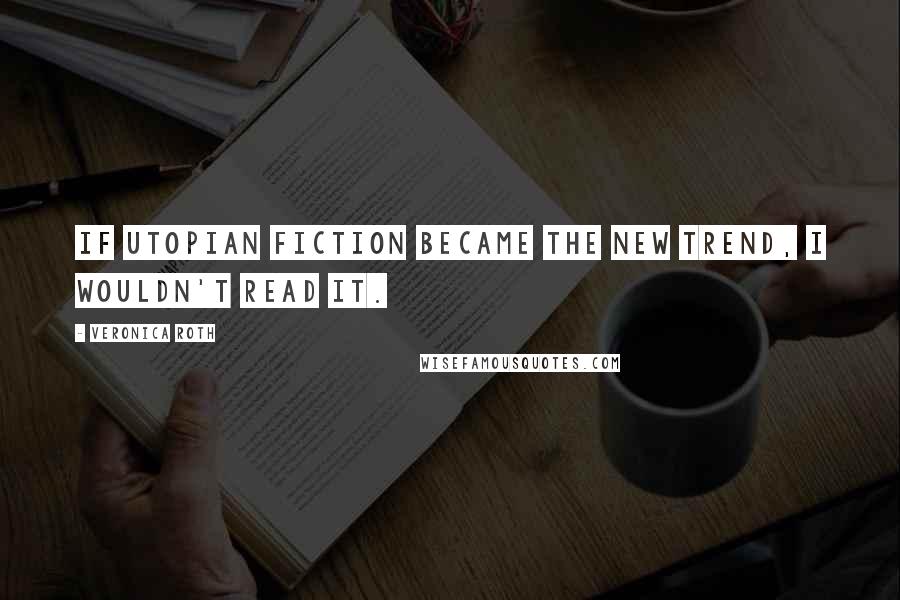 Veronica Roth Quotes: If utopian fiction became the new trend, I wouldn't read it.