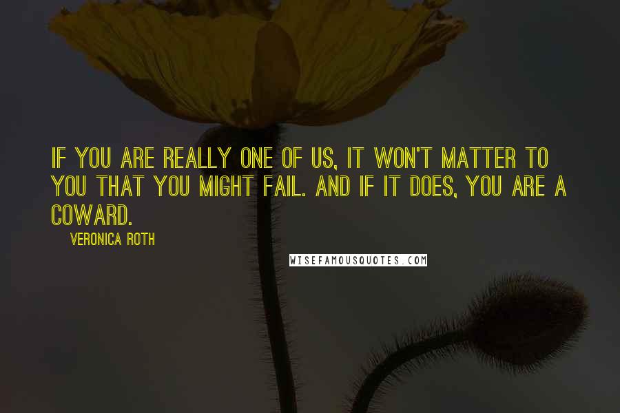 Veronica Roth Quotes: If you are really one of us, it won't matter to you that you might fail. And if it does, you are a coward.