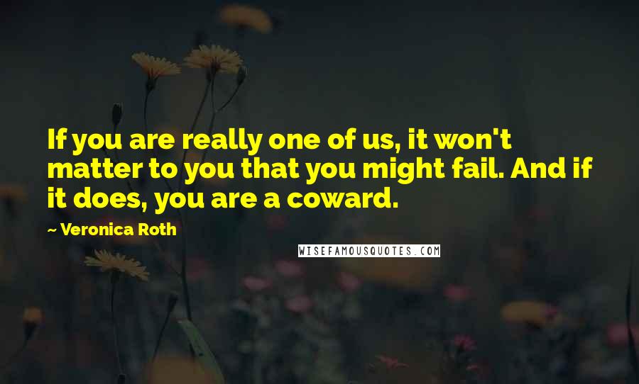 Veronica Roth Quotes: If you are really one of us, it won't matter to you that you might fail. And if it does, you are a coward.