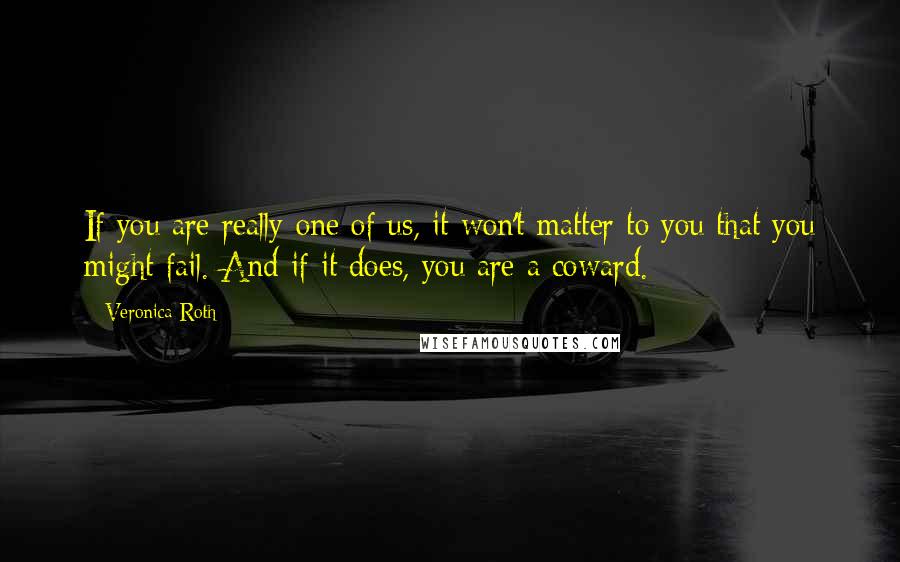 Veronica Roth Quotes: If you are really one of us, it won't matter to you that you might fail. And if it does, you are a coward.