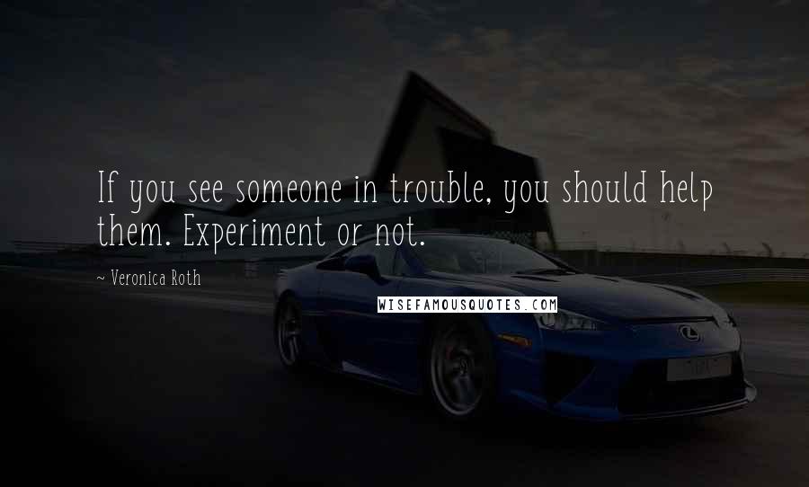 Veronica Roth Quotes: If you see someone in trouble, you should help them. Experiment or not.