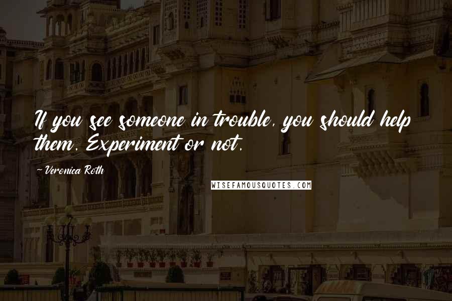 Veronica Roth Quotes: If you see someone in trouble, you should help them. Experiment or not.