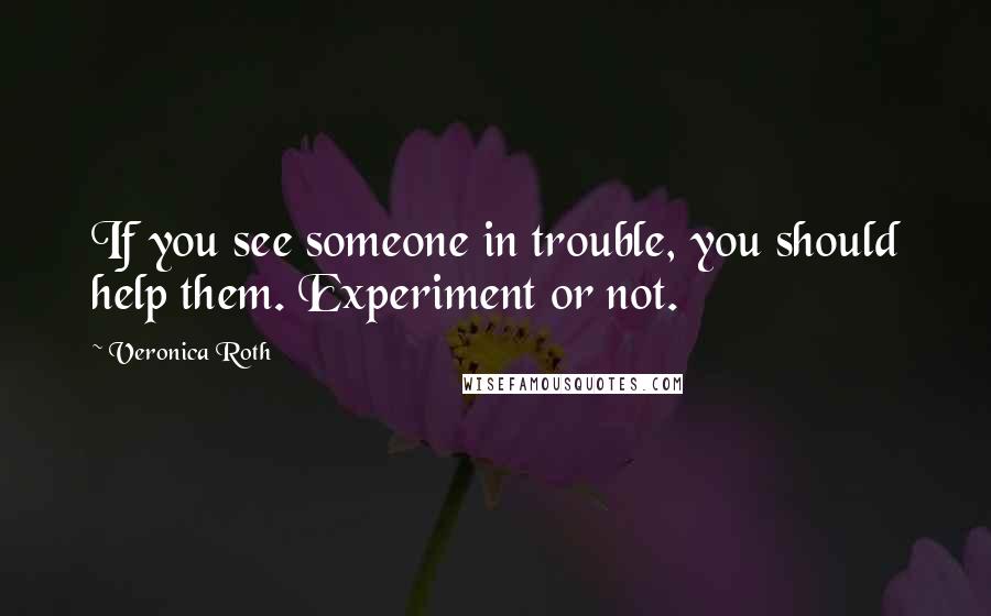 Veronica Roth Quotes: If you see someone in trouble, you should help them. Experiment or not.