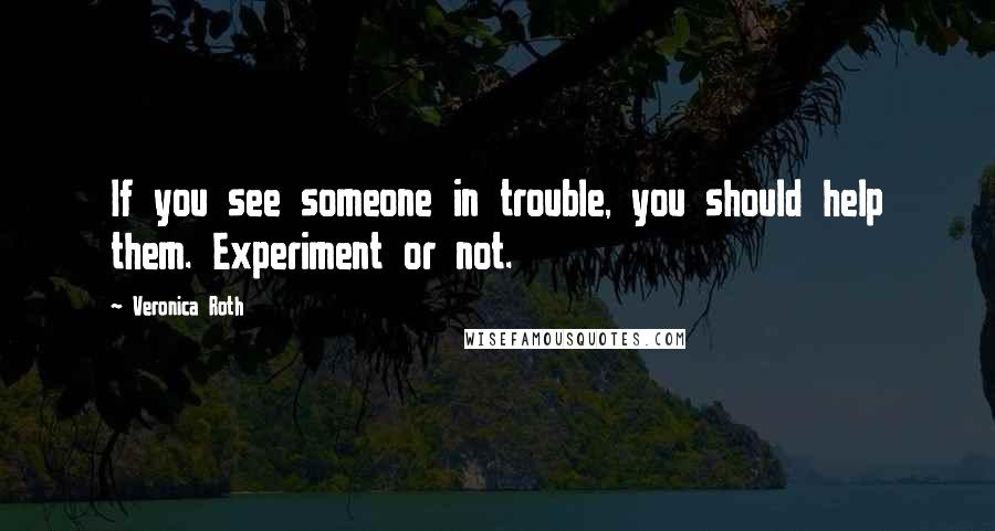 Veronica Roth Quotes: If you see someone in trouble, you should help them. Experiment or not.