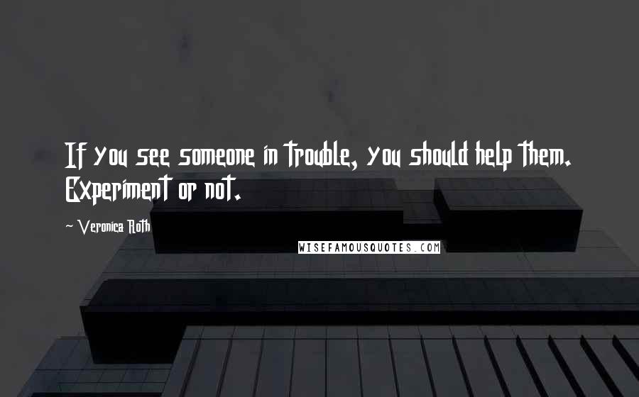 Veronica Roth Quotes: If you see someone in trouble, you should help them. Experiment or not.