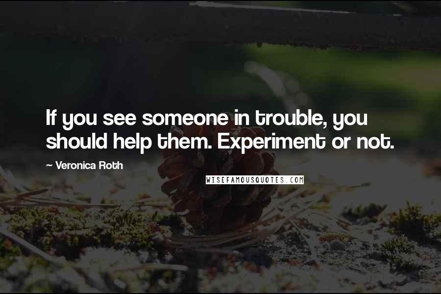 Veronica Roth Quotes: If you see someone in trouble, you should help them. Experiment or not.