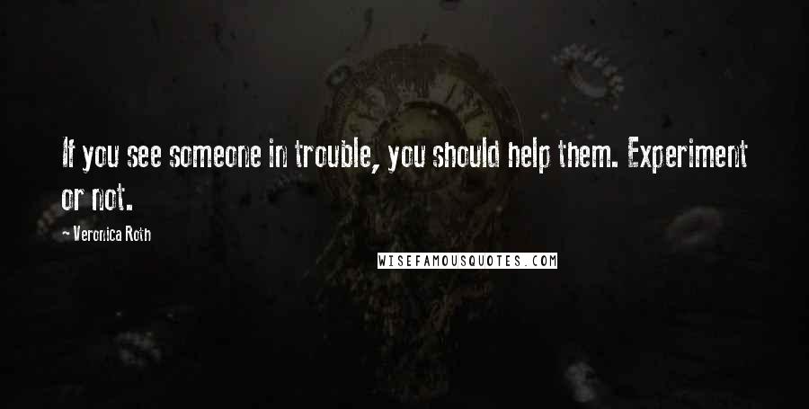 Veronica Roth Quotes: If you see someone in trouble, you should help them. Experiment or not.