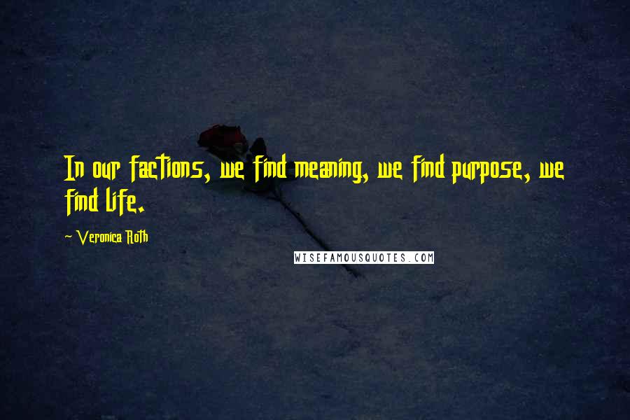 Veronica Roth Quotes: In our factions, we find meaning, we find purpose, we find life.