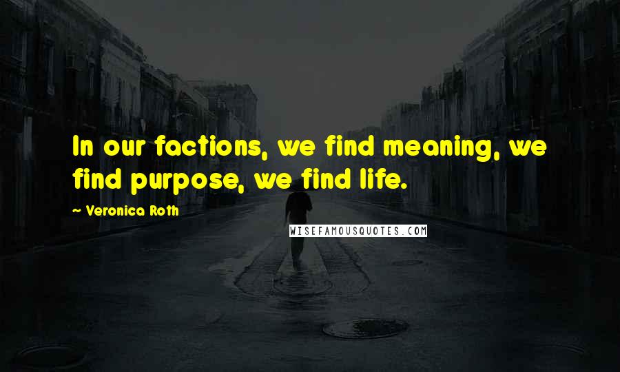 Veronica Roth Quotes: In our factions, we find meaning, we find purpose, we find life.