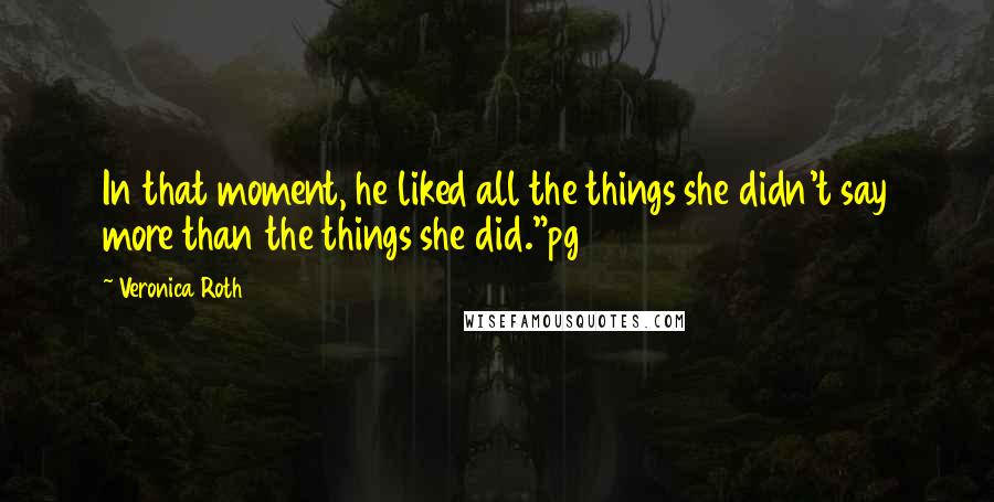 Veronica Roth Quotes: In that moment, he liked all the things she didn't say more than the things she did."pg 457