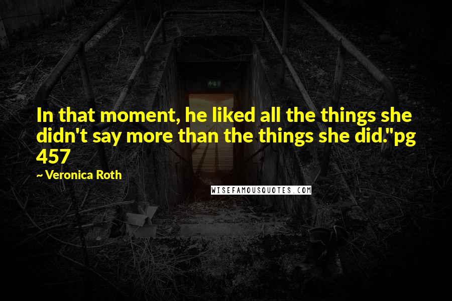 Veronica Roth Quotes: In that moment, he liked all the things she didn't say more than the things she did."pg 457