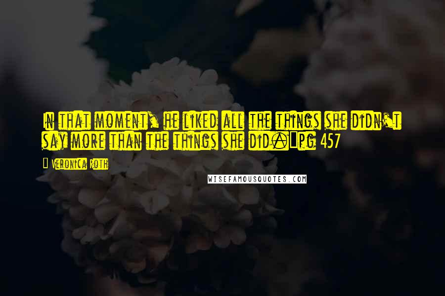 Veronica Roth Quotes: In that moment, he liked all the things she didn't say more than the things she did."pg 457