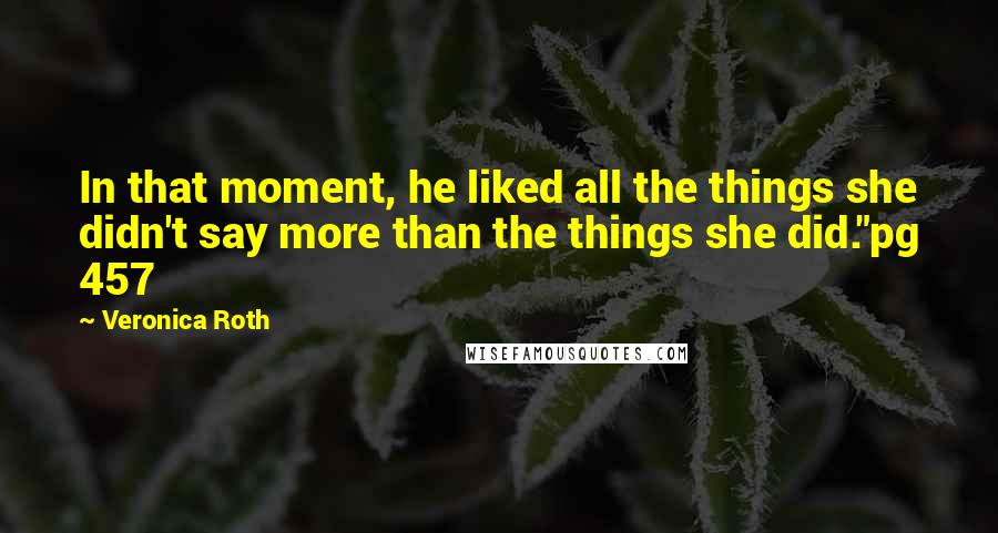 Veronica Roth Quotes: In that moment, he liked all the things she didn't say more than the things she did."pg 457