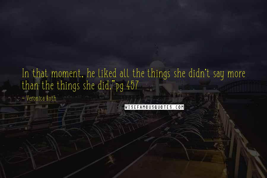 Veronica Roth Quotes: In that moment, he liked all the things she didn't say more than the things she did."pg 457