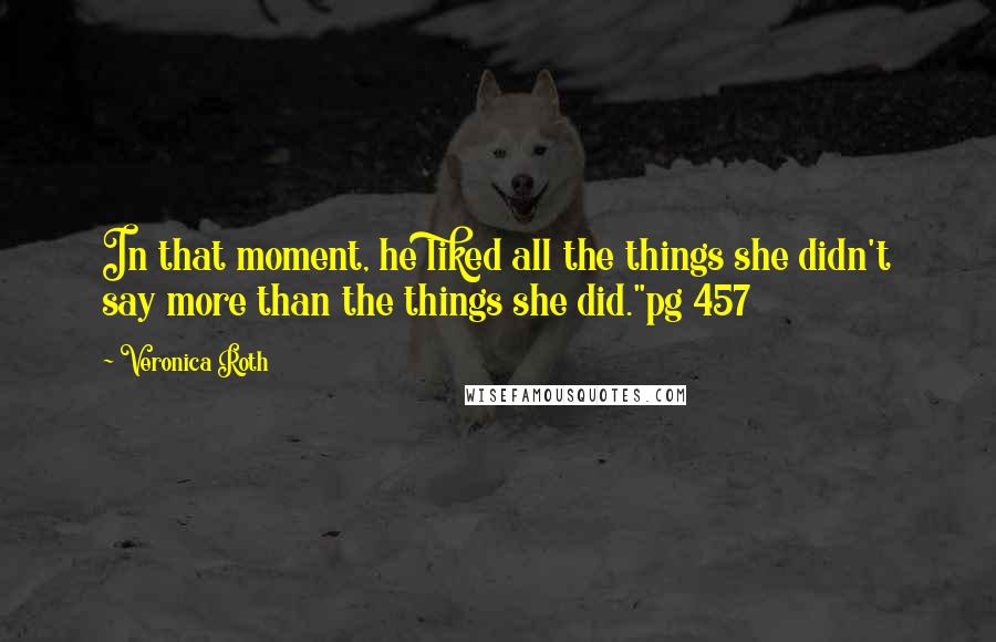 Veronica Roth Quotes: In that moment, he liked all the things she didn't say more than the things she did."pg 457