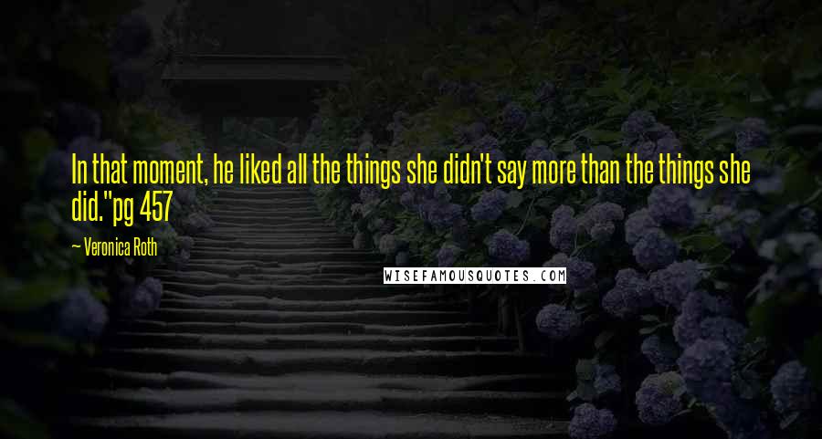 Veronica Roth Quotes: In that moment, he liked all the things she didn't say more than the things she did."pg 457