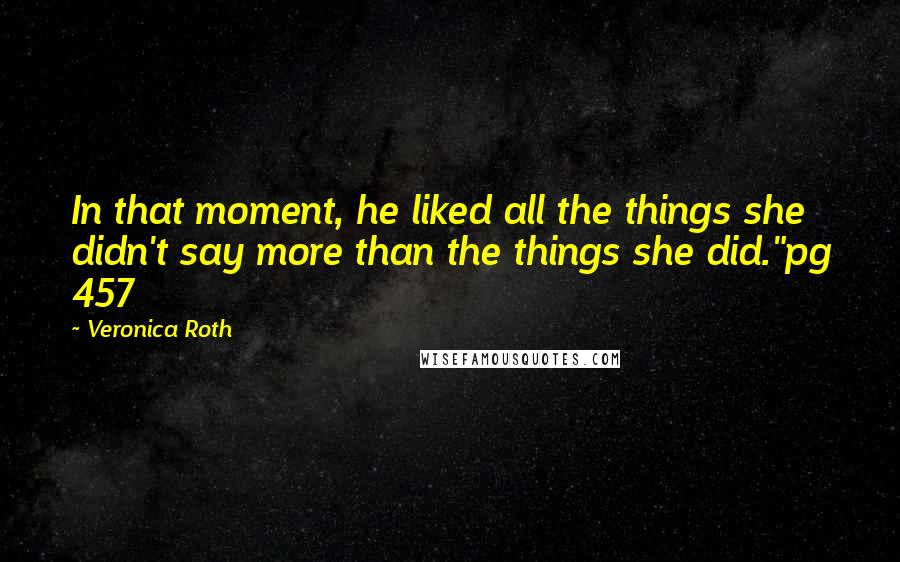 Veronica Roth Quotes: In that moment, he liked all the things she didn't say more than the things she did."pg 457