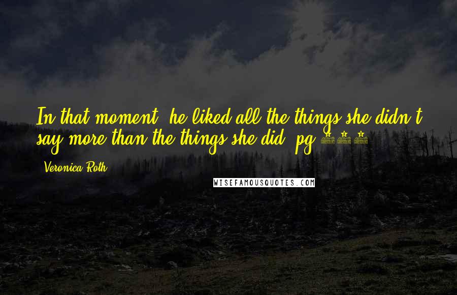 Veronica Roth Quotes: In that moment, he liked all the things she didn't say more than the things she did."pg 457