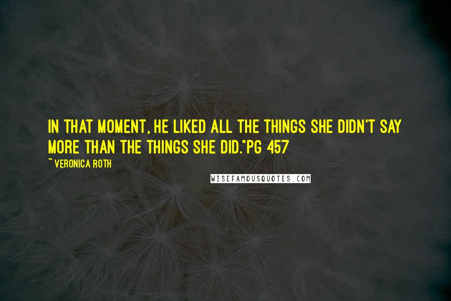 Veronica Roth Quotes: In that moment, he liked all the things she didn't say more than the things she did."pg 457