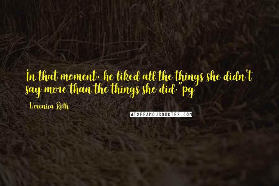 Veronica Roth Quotes: In that moment, he liked all the things she didn't say more than the things she did."pg 457