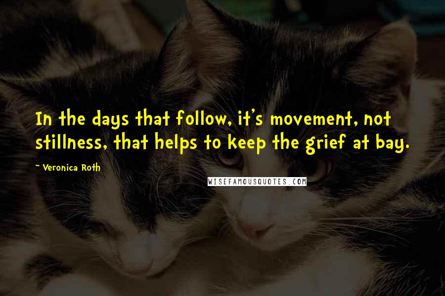 Veronica Roth Quotes: In the days that follow, it's movement, not stillness, that helps to keep the grief at bay.