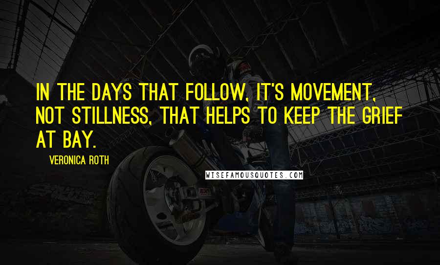 Veronica Roth Quotes: In the days that follow, it's movement, not stillness, that helps to keep the grief at bay.