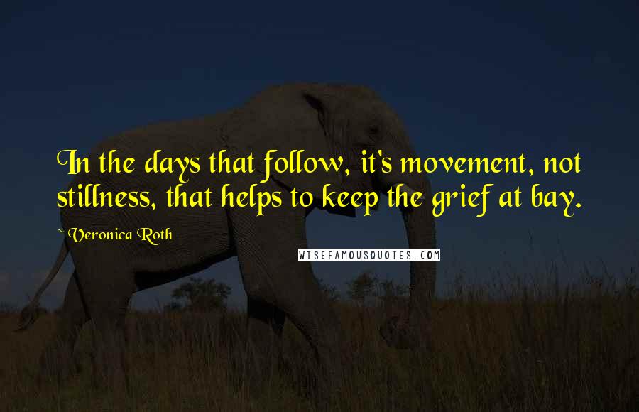 Veronica Roth Quotes: In the days that follow, it's movement, not stillness, that helps to keep the grief at bay.