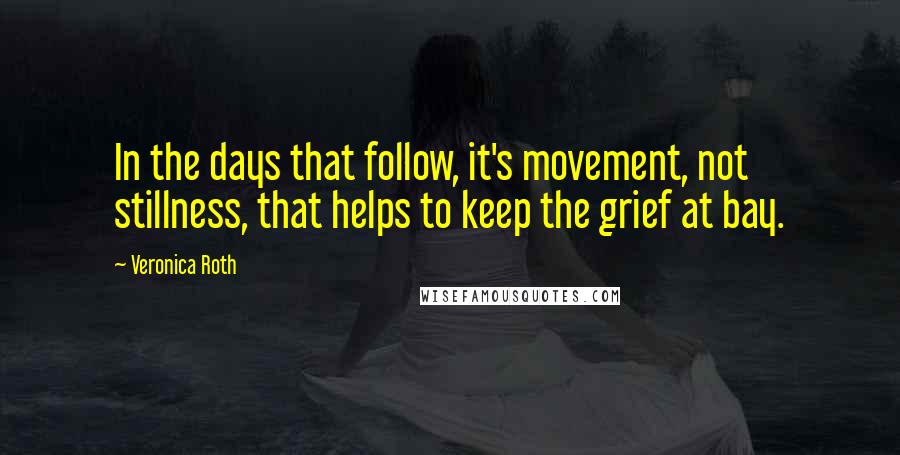 Veronica Roth Quotes: In the days that follow, it's movement, not stillness, that helps to keep the grief at bay.