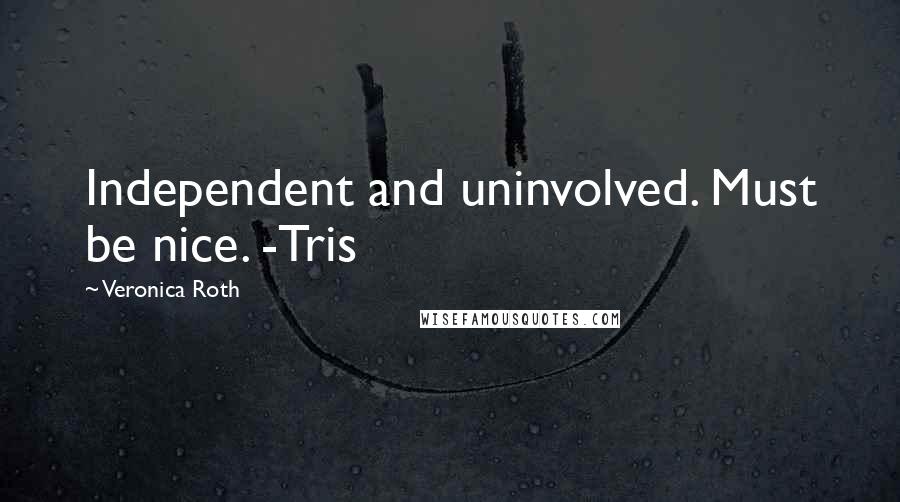 Veronica Roth Quotes: Independent and uninvolved. Must be nice. -Tris