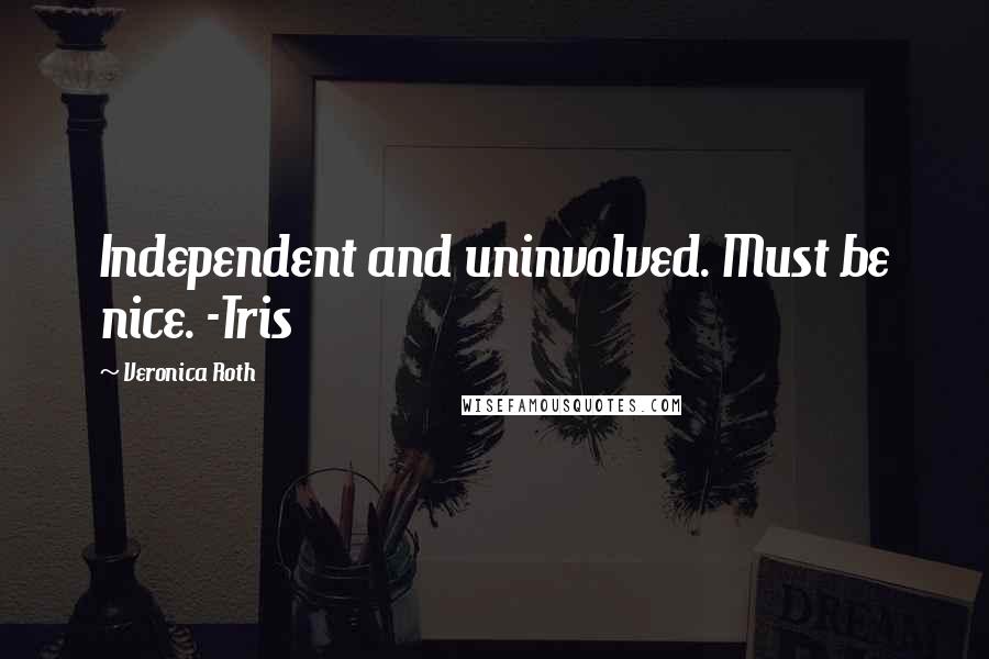 Veronica Roth Quotes: Independent and uninvolved. Must be nice. -Tris