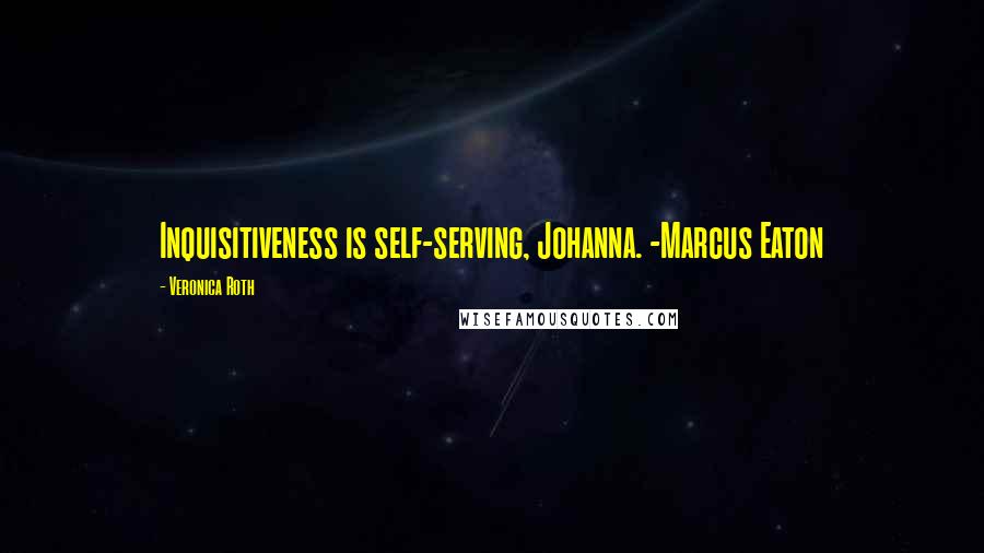 Veronica Roth Quotes: Inquisitiveness is self-serving, Johanna. -Marcus Eaton