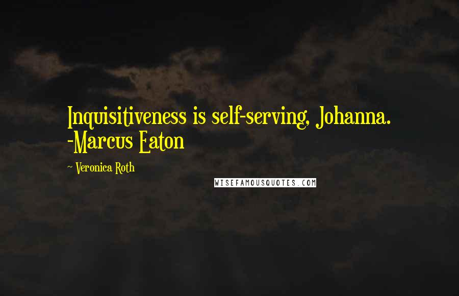 Veronica Roth Quotes: Inquisitiveness is self-serving, Johanna. -Marcus Eaton
