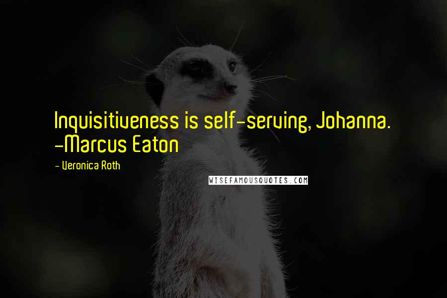 Veronica Roth Quotes: Inquisitiveness is self-serving, Johanna. -Marcus Eaton