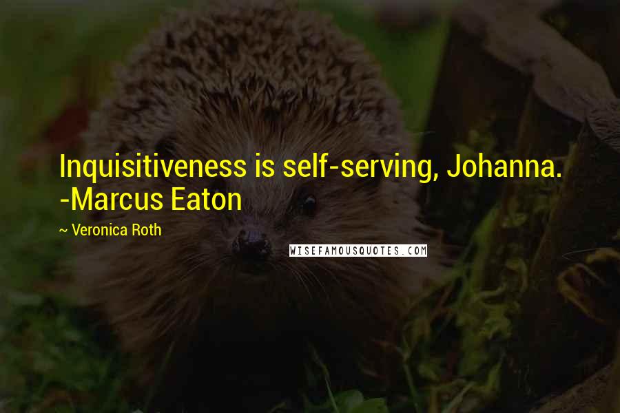 Veronica Roth Quotes: Inquisitiveness is self-serving, Johanna. -Marcus Eaton