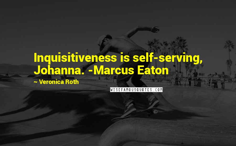 Veronica Roth Quotes: Inquisitiveness is self-serving, Johanna. -Marcus Eaton