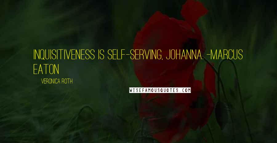 Veronica Roth Quotes: Inquisitiveness is self-serving, Johanna. -Marcus Eaton