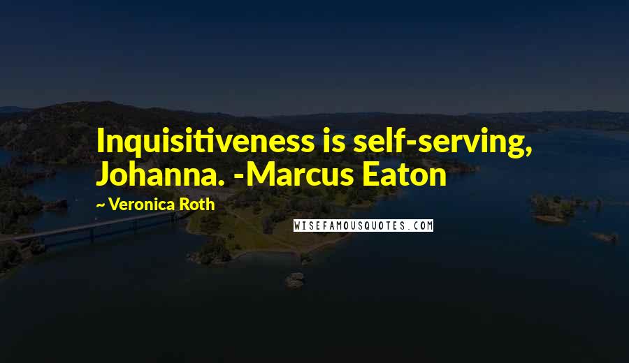 Veronica Roth Quotes: Inquisitiveness is self-serving, Johanna. -Marcus Eaton