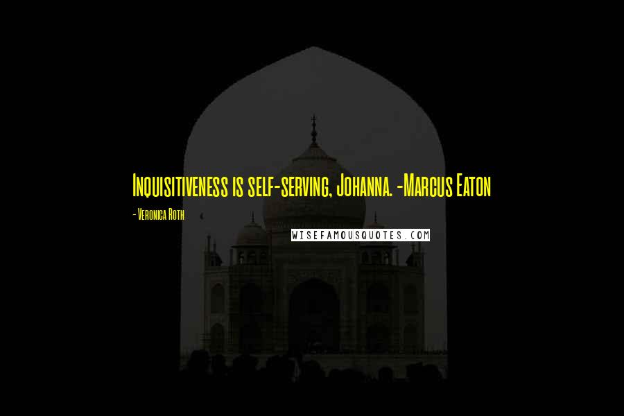 Veronica Roth Quotes: Inquisitiveness is self-serving, Johanna. -Marcus Eaton