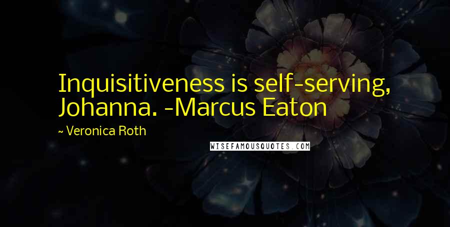 Veronica Roth Quotes: Inquisitiveness is self-serving, Johanna. -Marcus Eaton