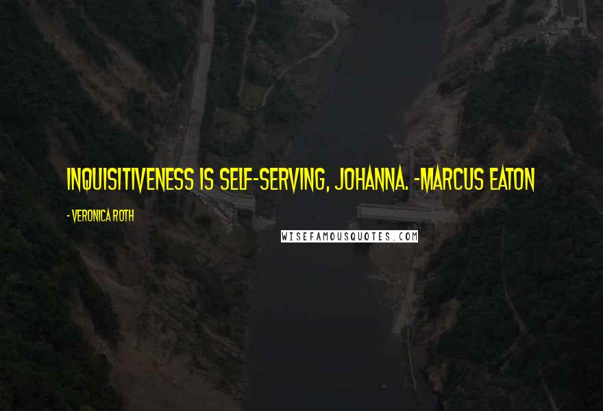 Veronica Roth Quotes: Inquisitiveness is self-serving, Johanna. -Marcus Eaton