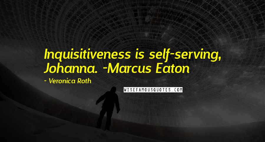Veronica Roth Quotes: Inquisitiveness is self-serving, Johanna. -Marcus Eaton