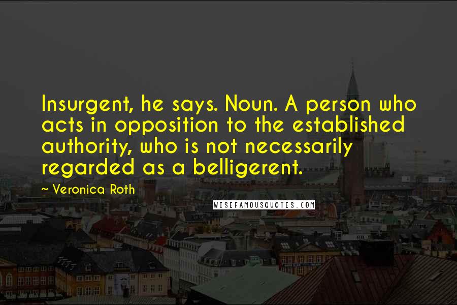 Veronica Roth Quotes: Insurgent, he says. Noun. A person who acts in opposition to the established authority, who is not necessarily regarded as a belligerent.