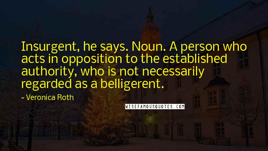 Veronica Roth Quotes: Insurgent, he says. Noun. A person who acts in opposition to the established authority, who is not necessarily regarded as a belligerent.