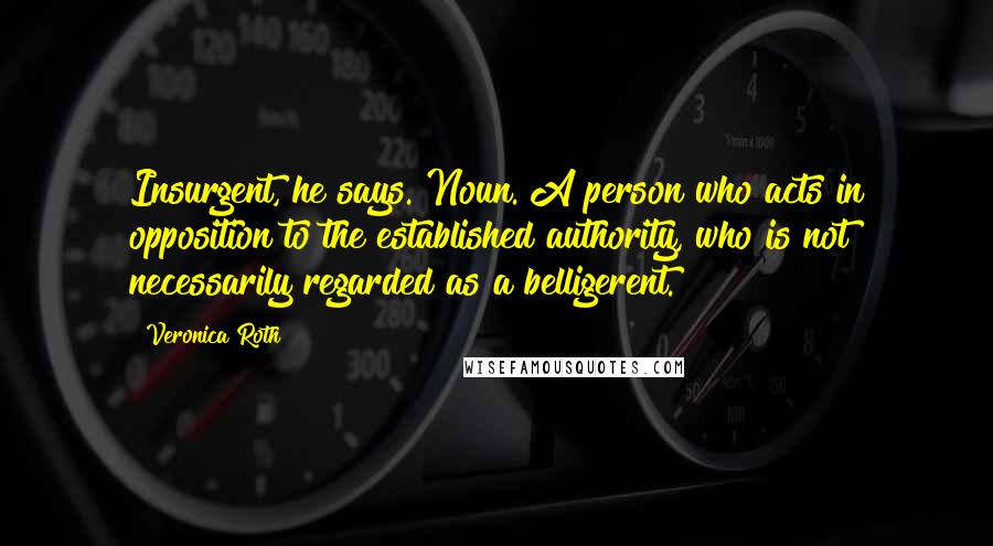 Veronica Roth Quotes: Insurgent, he says. Noun. A person who acts in opposition to the established authority, who is not necessarily regarded as a belligerent.