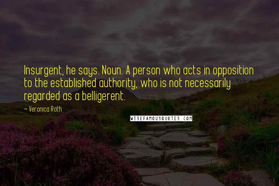 Veronica Roth Quotes: Insurgent, he says. Noun. A person who acts in opposition to the established authority, who is not necessarily regarded as a belligerent.